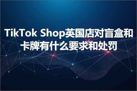 跨境电商知识:TikTokShop英国店对盲盒和卡牌有什么要求和处罚