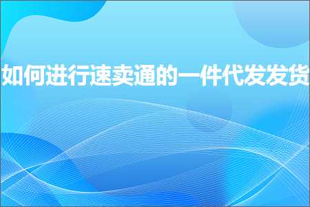 跨境电商知识:如何进行速卖通的一件代发发货