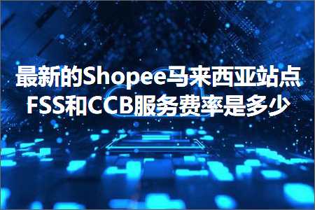 璺ㄥ鐢靛晢鐭ヨ瘑:鏈€鏂扮殑Shopee椹潵瑗夸簹绔欑偣FSS鍜孋CB鏈嶅姟璐圭巼鏄灏? width=