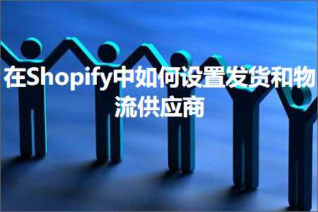 跨境电商知识:在Shopify中如何设置发货和物流供应商