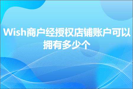 璺ㄥ鐢靛晢鐭ヨ瘑:Wish鍟嗘埛缁忔巿鏉冨簵閾鸿处鎴峰彲浠ユ嫢鏈夊灏戜釜