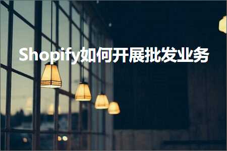 璺ㄥ鐢靛晢鐭ヨ瘑:Shopify濡備綍寮€灞曟壒鍙戜笟鍔? width=