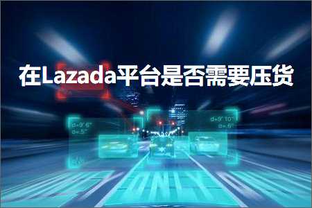 璺ㄥ鐢靛晢鐭ヨ瘑:鍦↙azada骞冲彴鏄惁闇€瑕佸帇璐? width=