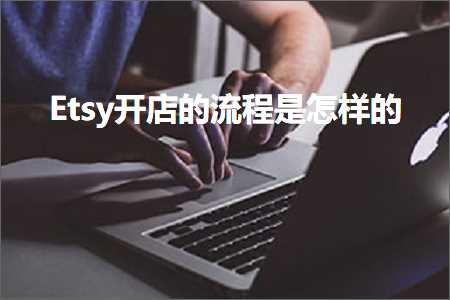 跨境电商知识:Etsy开店的流程是怎样的