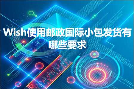 跨境电商知识:Wish使用邮政国际小包发货有哪些要求