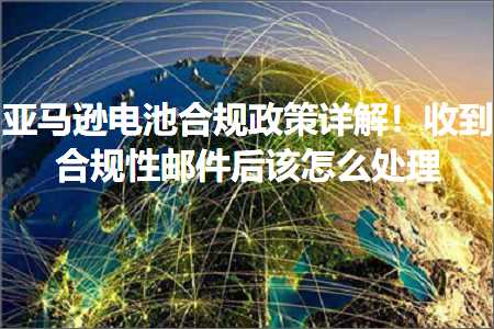 跨境电商知识:亚马逊电池合规政策详解！收到合规性邮件后该怎么处理