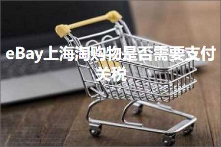 跨境电商知识:eBay上海淘购物是否需要支付关税