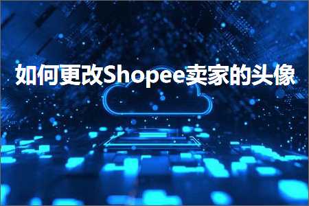 跨境电商知识:如何更改Shopee卖家的头像