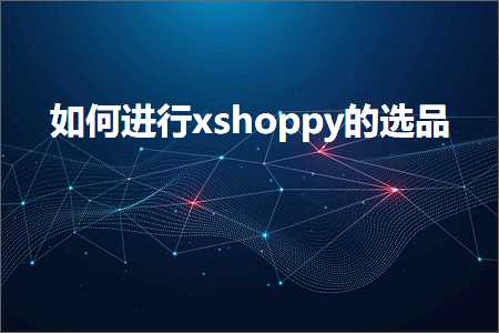 璺ㄥ鐢靛晢鐭ヨ瘑:濡備綍杩涜xshoppy鐨勯€夊搧